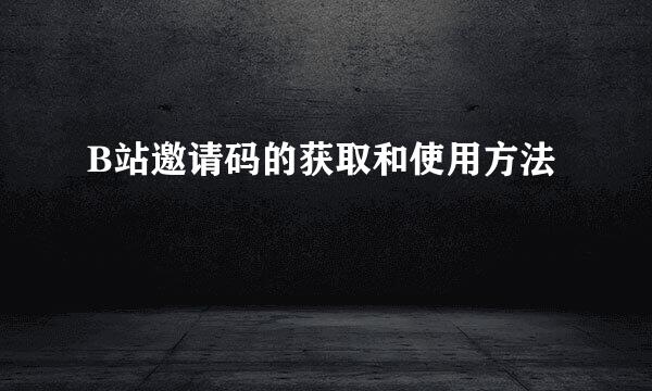 B站邀请码的获取和使用方法