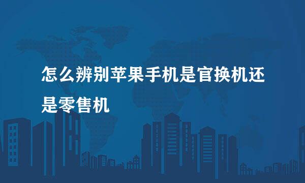 怎么辨别苹果手机是官换机还是零售机
