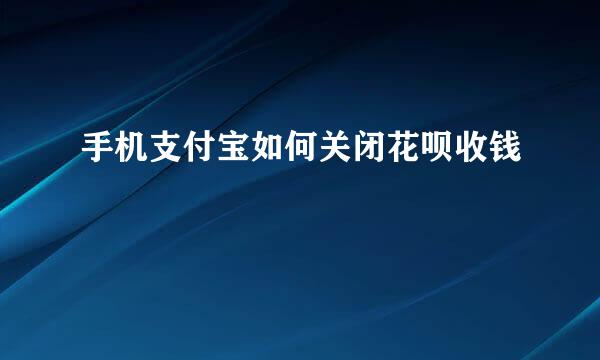 手机支付宝如何关闭花呗收钱