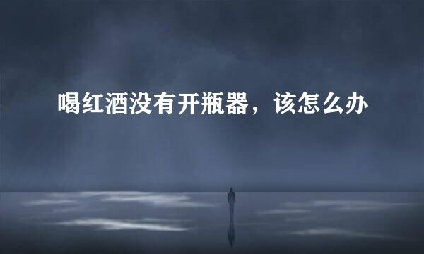 喝红酒没有开瓶器，该怎么办
