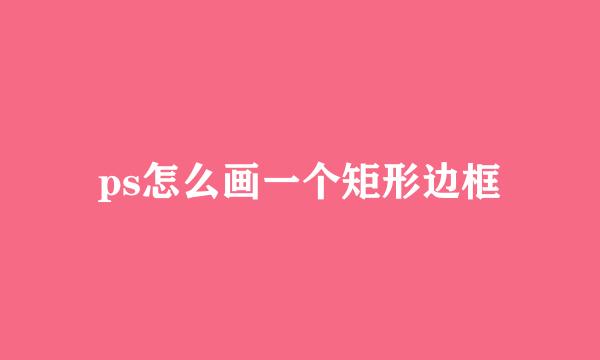 ps怎么画一个矩形边框
