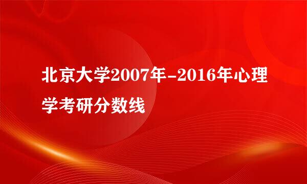 北京大学2007年-2016年心理学考研分数线