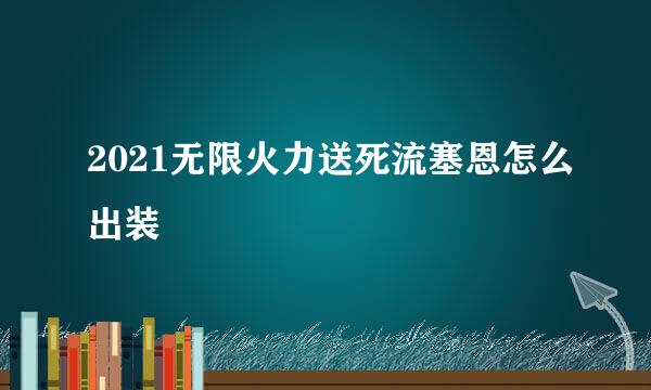 2021无限火力送死流塞恩怎么出装