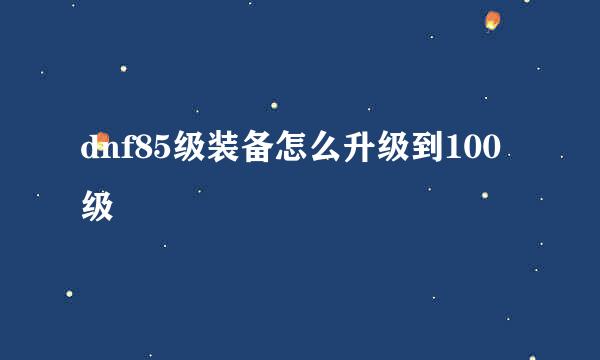 dnf85级装备怎么升级到100级