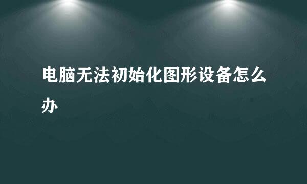 电脑无法初始化图形设备怎么办