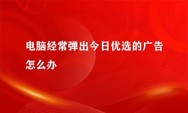 电脑经常弹出今日优选的广告怎么办