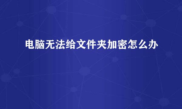 电脑无法给文件夹加密怎么办