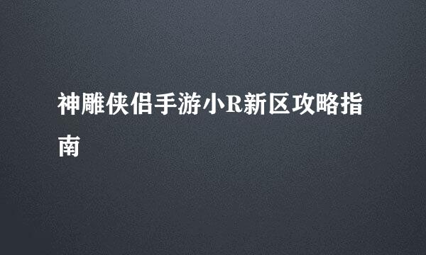 神雕侠侣手游小R新区攻略指南