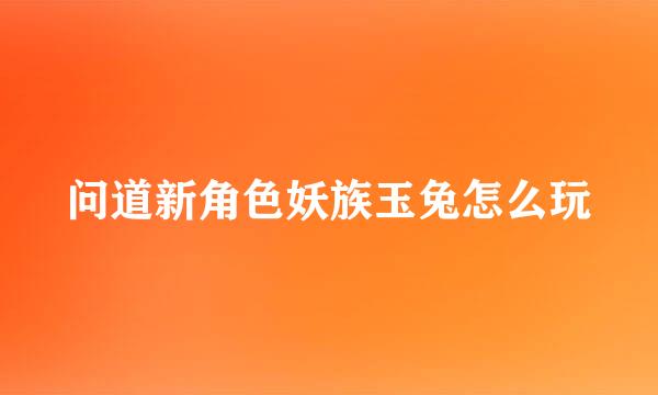 问道新角色妖族玉兔怎么玩