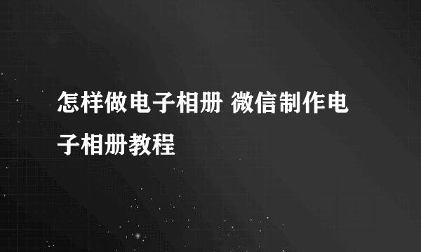 怎样做电子相册 微信制作电子相册教程
