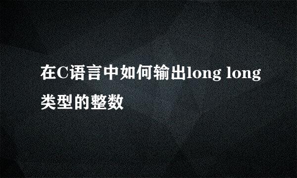 在C语言中如何输出long long类型的整数
