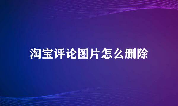 淘宝评论图片怎么删除