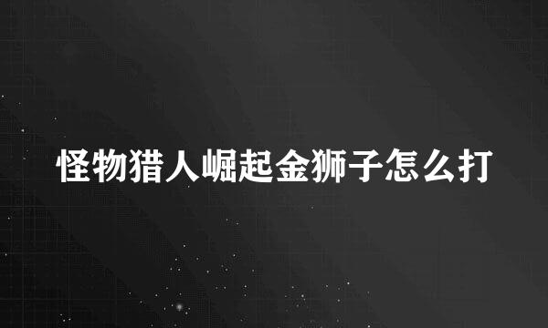 怪物猎人崛起金狮子怎么打