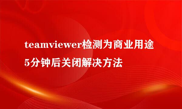 teamviewer检测为商业用途 5分钟后关闭解决方法