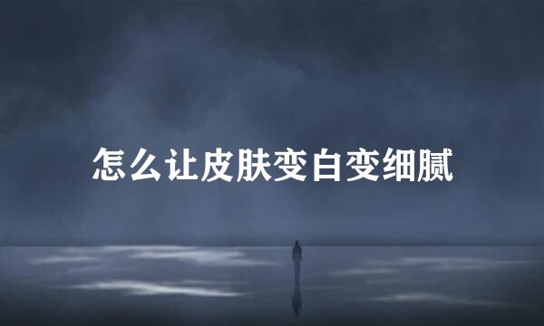 怎么让皮肤变白变细腻