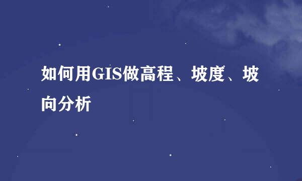 如何用GIS做高程、坡度、坡向分析