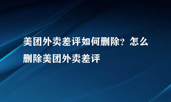 美团外卖差评如何删除？怎么删除美团外卖差评