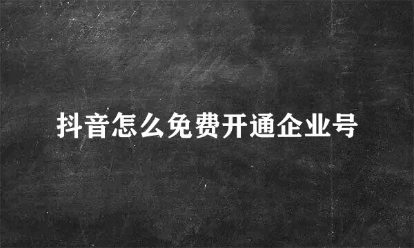 抖音怎么免费开通企业号