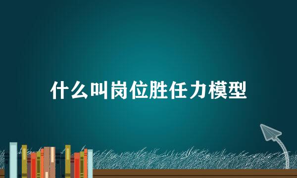 什么叫岗位胜任力模型