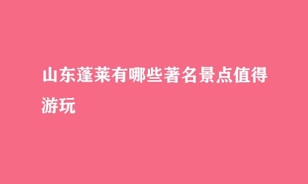 山东蓬莱有哪些著名景点值得游玩