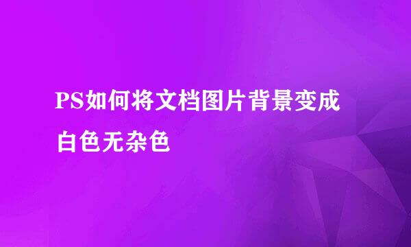 PS如何将文档图片背景变成白色无杂色
