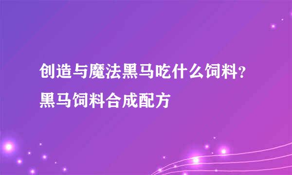 创造与魔法黑马吃什么饲料？黑马饲料合成配方