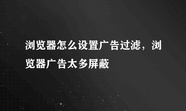 浏览器怎么设置广告过滤，浏览器广告太多屏蔽