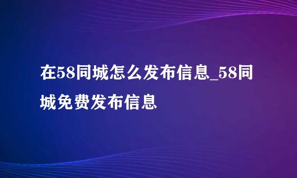 在58同城怎么发布信息_58同城免费发布信息