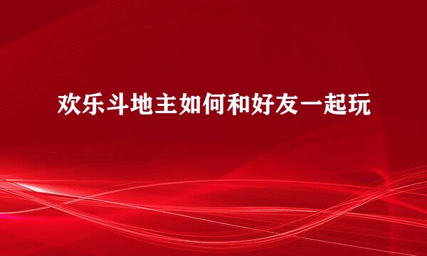 欢乐斗地主如何和好友一起玩