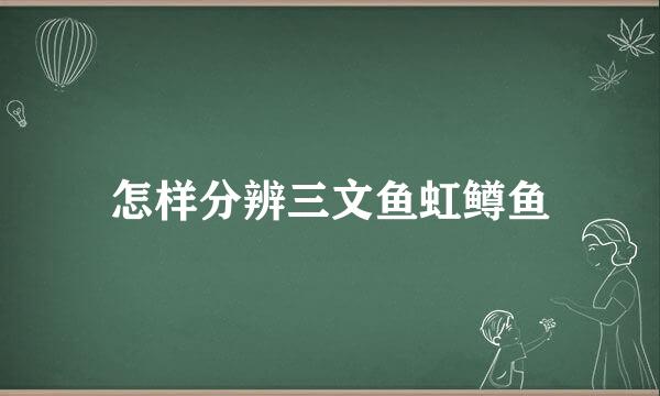 怎样分辨三文鱼虹鳟鱼