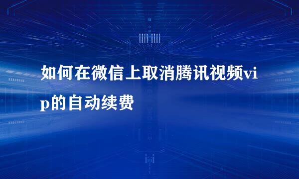 如何在微信上取消腾讯视频vip的自动续费