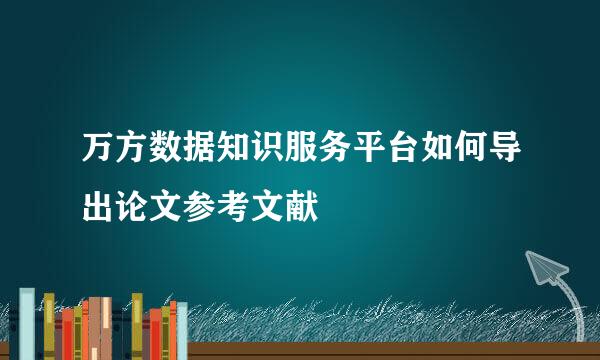 万方数据知识服务平台如何导出论文参考文献