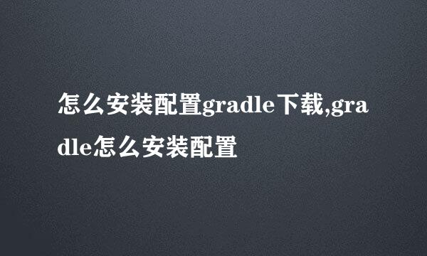 怎么安装配置gradle下载,gradle怎么安装配置