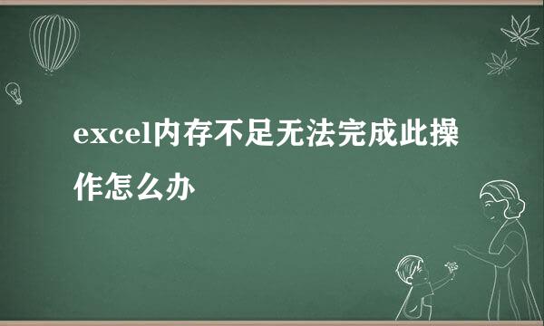 excel内存不足无法完成此操作怎么办