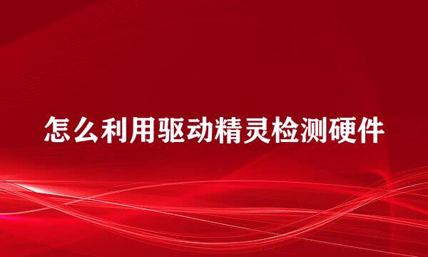 怎么利用驱动精灵检测硬件