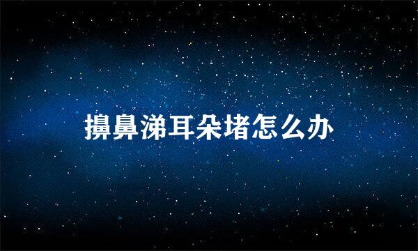 擤鼻涕耳朵堵怎么办