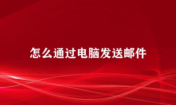 怎么通过电脑发送邮件