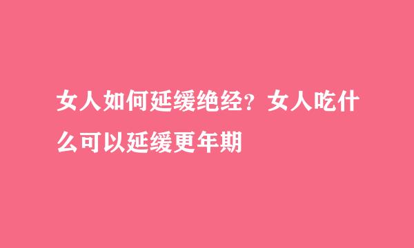女人如何延缓绝经？女人吃什么可以延缓更年期