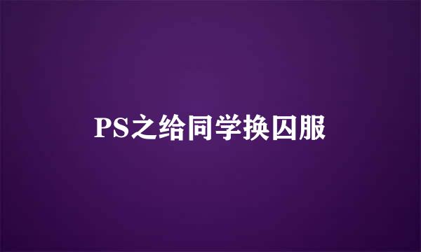 PS之给同学换囚服