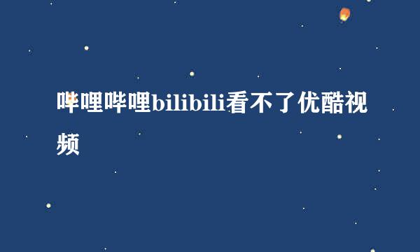 哔哩哔哩bilibili看不了优酷视频