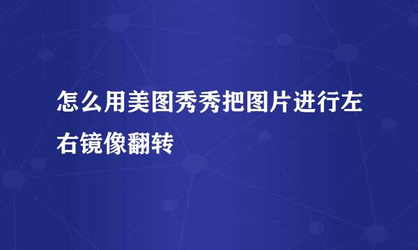 怎么用美图秀秀把图片进行左右镜像翻转