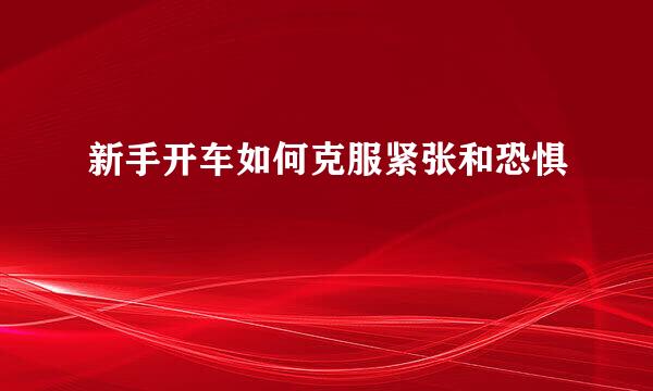 新手开车如何克服紧张和恐惧
