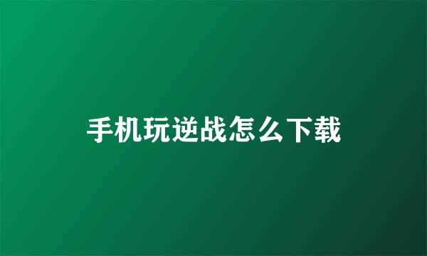 手机玩逆战怎么下载