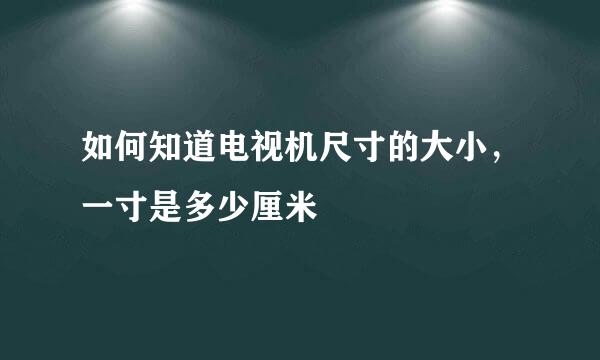 如何知道电视机尺寸的大小，一寸是多少厘米