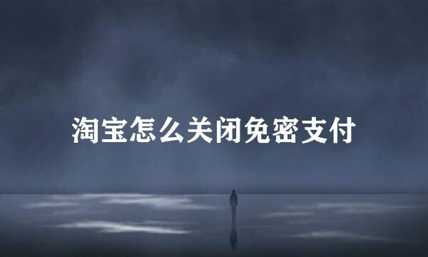 淘宝怎么关闭免密支付