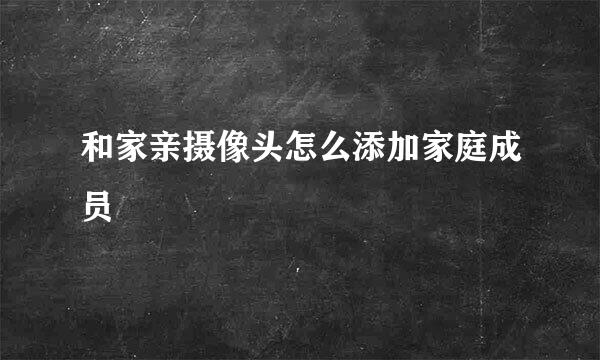 和家亲摄像头怎么添加家庭成员