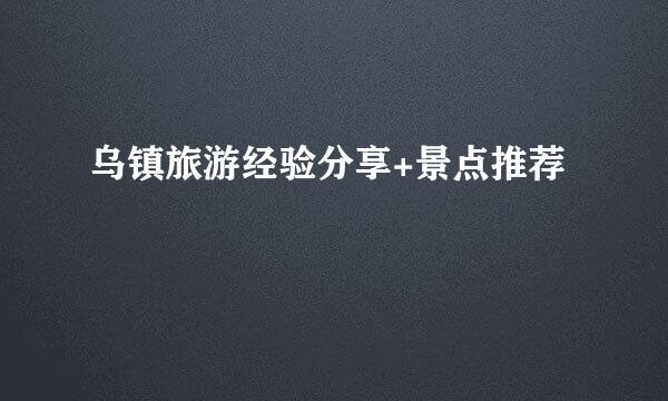 乌镇旅游经验分享+景点推荐