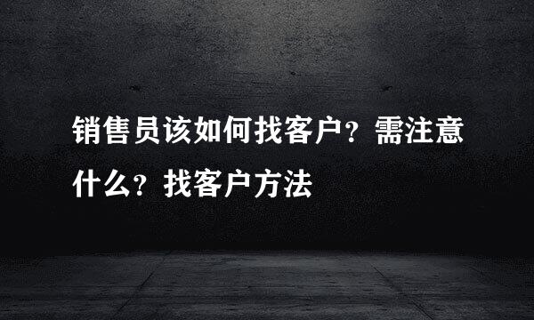 销售员该如何找客户？需注意什么？找客户方法