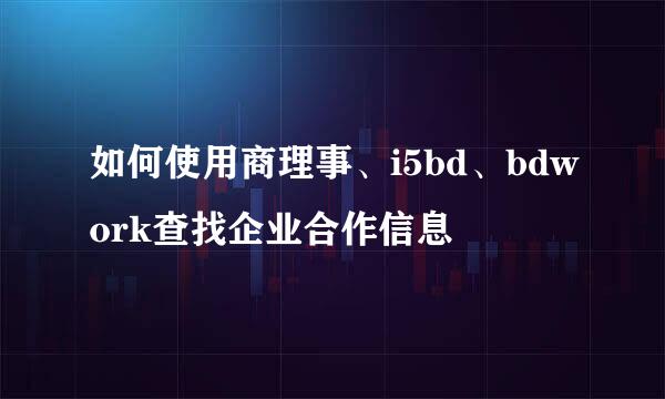 如何使用商理事、i5bd、bdwork查找企业合作信息