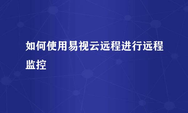 如何使用易视云远程进行远程监控